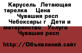 Карусель “Летающая тарелка“ › Цена ­ 250 000 - Чувашия респ., Чебоксары г. Дети и материнство » Услуги   . Чувашия респ.